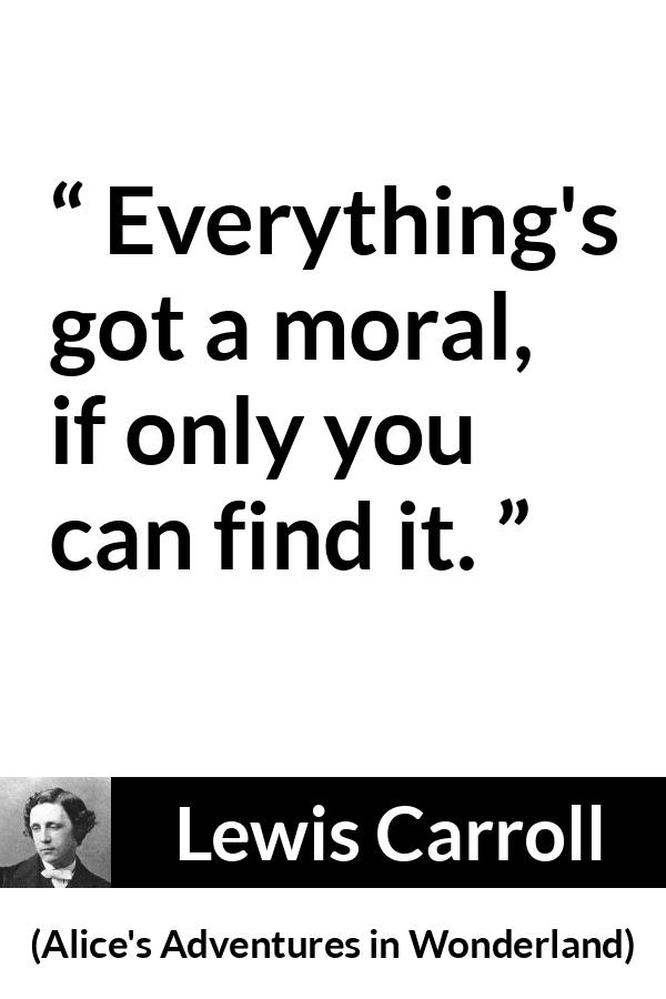 Lewis Carroll quote about moral from Alice's Adventures in Wonderland - Everything's got a moral, if only you can find it.