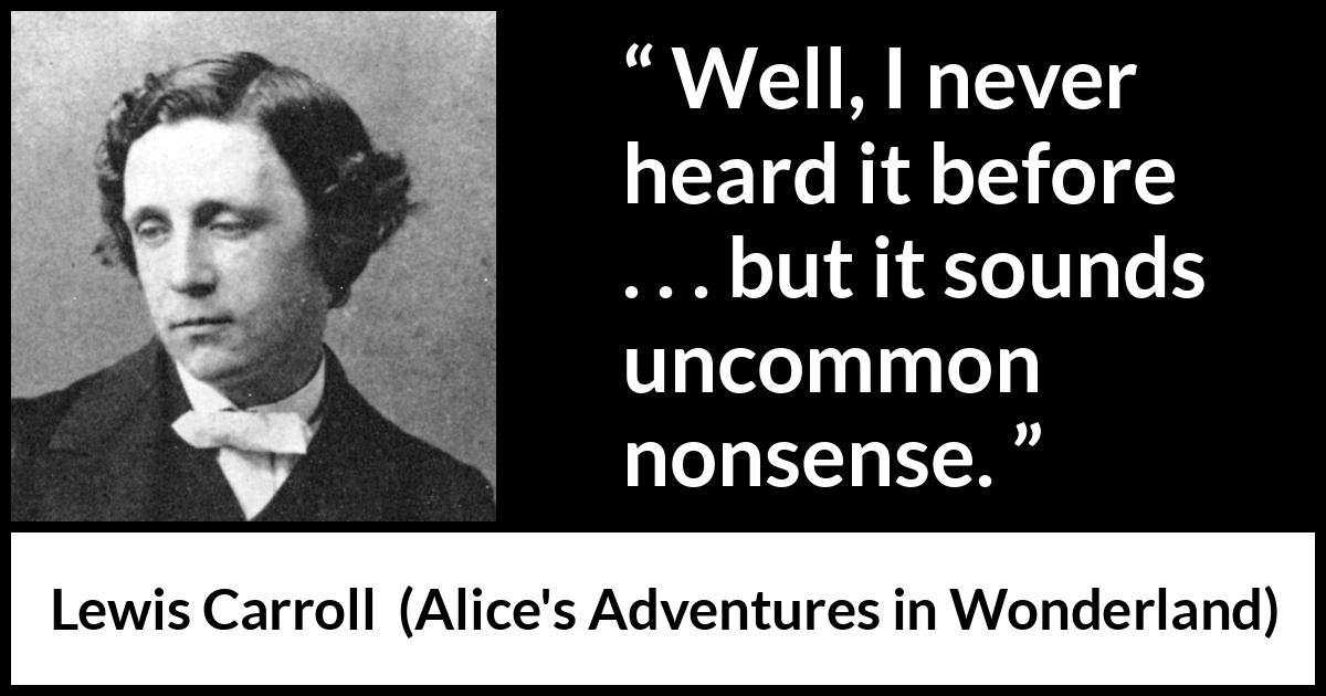 Lewis Carroll quote about nonsense from Alice's Adventures in Wonderland - Well, I never heard it before . . . but it sounds uncommon nonsense.