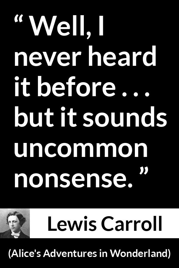 Lewis Carroll quote about nonsense from Alice's Adventures in Wonderland - Well, I never heard it before . . . but it sounds uncommon nonsense.