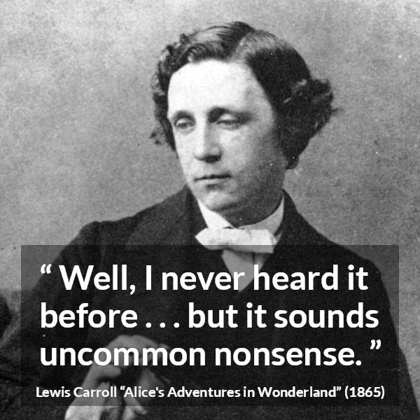 Lewis Carroll quote about nonsense from Alice's Adventures in Wonderland - Well, I never heard it before . . . but it sounds uncommon nonsense.