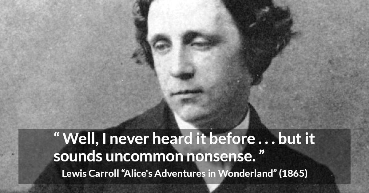 Lewis Carroll quote about nonsense from Alice's Adventures in Wonderland - Well, I never heard it before . . . but it sounds uncommon nonsense.