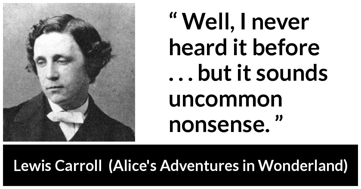 Lewis Carroll quote about nonsense from Alice's Adventures in Wonderland - Well, I never heard it before . . . but it sounds uncommon nonsense.