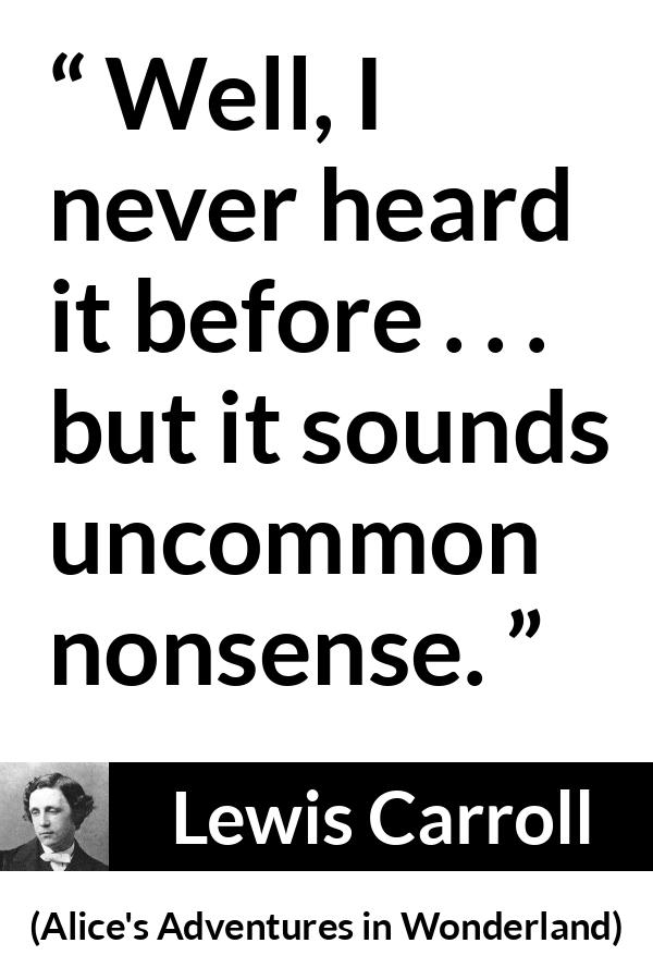 Lewis Carroll quote about nonsense from Alice's Adventures in Wonderland - Well, I never heard it before . . . but it sounds uncommon nonsense.