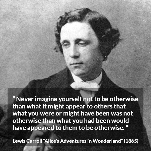 “Never imagine yourself not to be otherwise than what it might appear