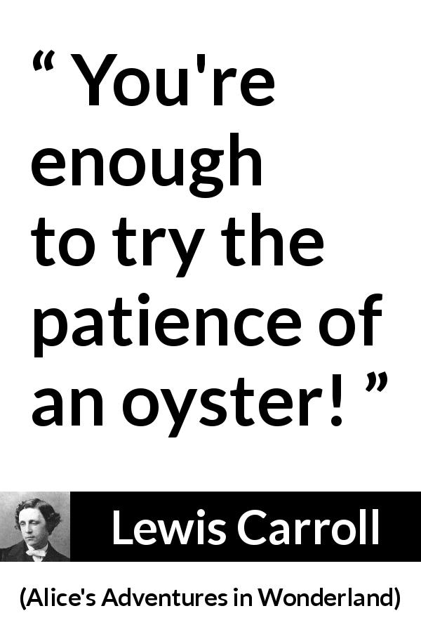 Lewis Carroll quote about patience from Alice's Adventures in Wonderland - You're enough to try the patience of an oyster!