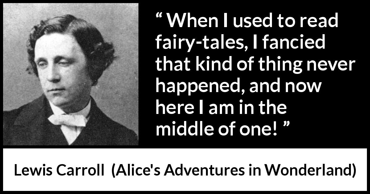 Lewis Carroll quote about reading from Alice's Adventures in Wonderland - When I used to read fairy-tales, I fancied that kind of thing never happened, and now here I am in the middle of one!