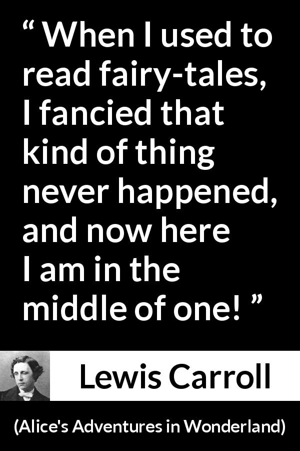 Lewis Carroll quote about reading from Alice's Adventures in Wonderland - When I used to read fairy-tales, I fancied that kind of thing never happened, and now here I am in the middle of one!