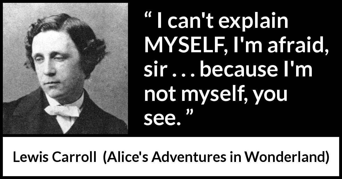 Lewis Carroll quote about responsibility from Alice's Adventures in Wonderland - I can't explain MYSELF, I'm afraid, sir . . . because I'm not myself, you see.