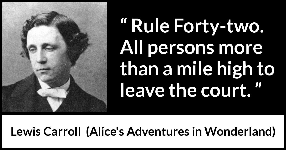 Lewis Carroll quote about rules from Alice's Adventures in Wonderland - Rule Forty-two. All persons more than a mile high to leave the court.