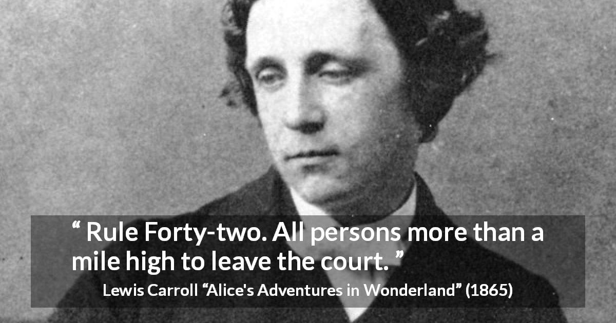 Lewis Carroll quote about rules from Alice's Adventures in Wonderland - Rule Forty-two. All persons more than a mile high to leave the court.