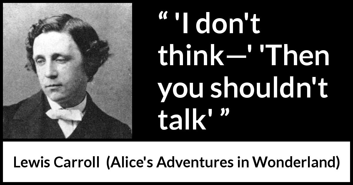 Lewis Carroll quote about silence from Alice's Adventures in Wonderland - 'I don't think—' 'Then you shouldn't talk'