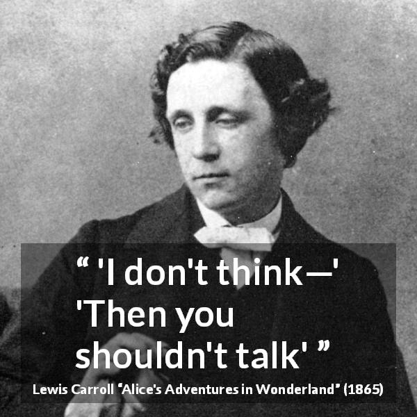 Lewis Carroll quote about silence from Alice's Adventures in Wonderland - 'I don't think—' 'Then you shouldn't talk'