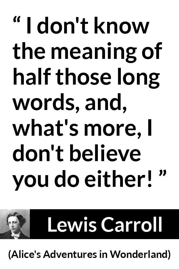 Lewis Carroll quote about speech from Alice's Adventures in Wonderland - I don't know the meaning of half those long words, and, what's more, I don't believe you do either!