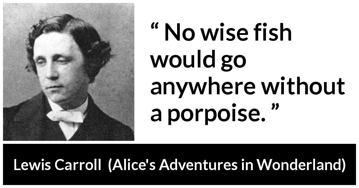 Lewis Carroll quote about wisdom from Alice's Adventures in Wonderland - No wise fish would go anywhere without a porpoise.