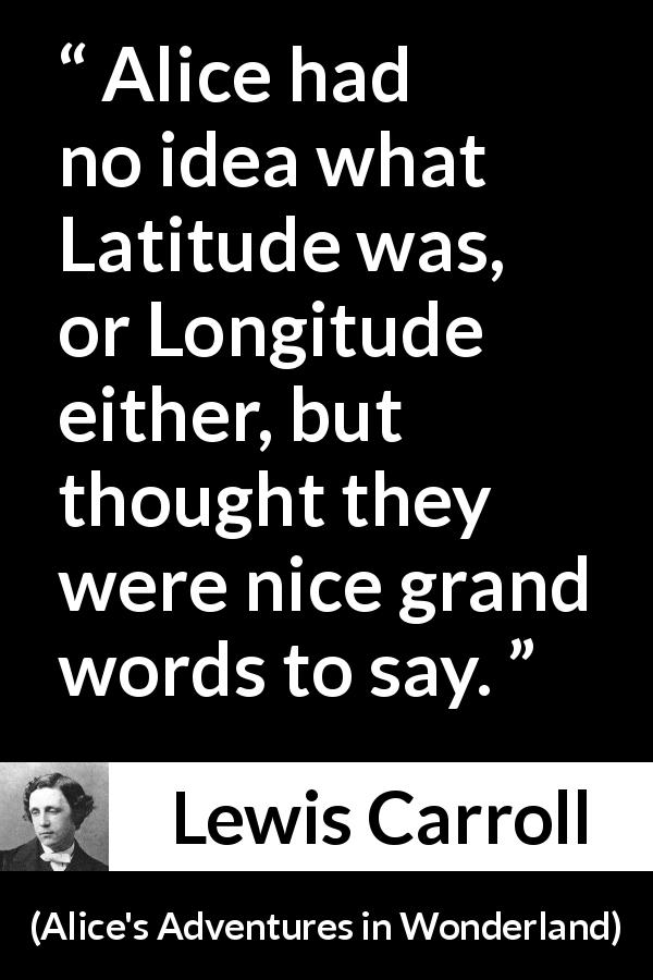 Lewis Carroll quote about words from Alice's Adventures in Wonderland - Alice had no idea what Latitude was, or Longitude either, but thought they were nice grand words to say.