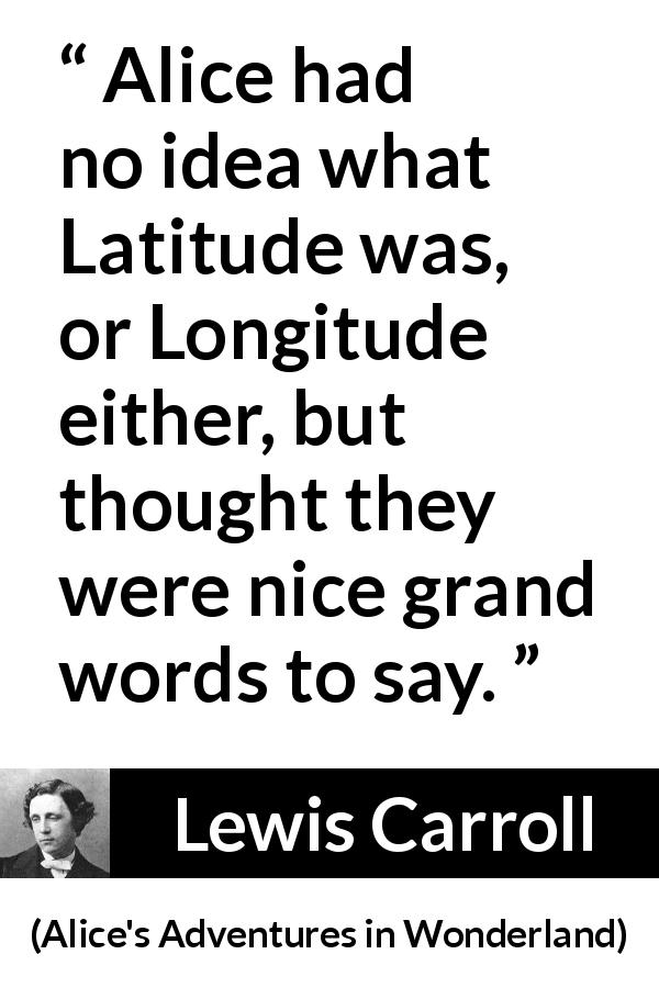 Lewis Carroll quote about words from Alice's Adventures in Wonderland - Alice had no idea what Latitude was, or Longitude either, but thought they were nice grand words to say.