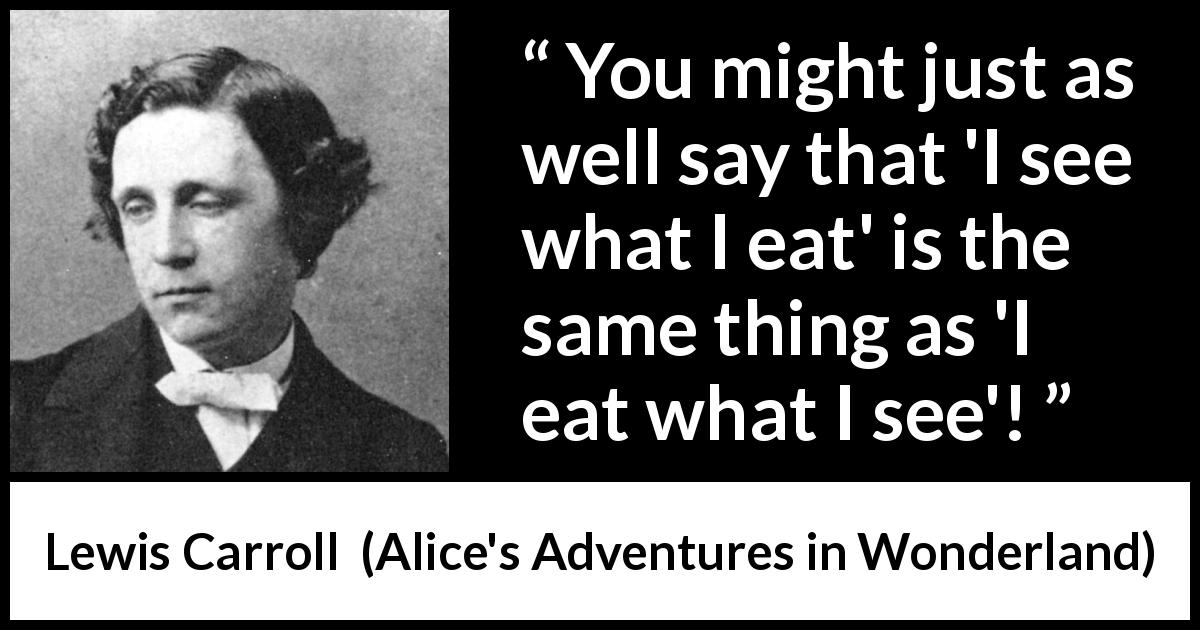 Lewis Carroll quote about writing from Alice's Adventures in Wonderland - You might just as well say that 'I see what I eat' is the same thing as 'I eat what I see'!