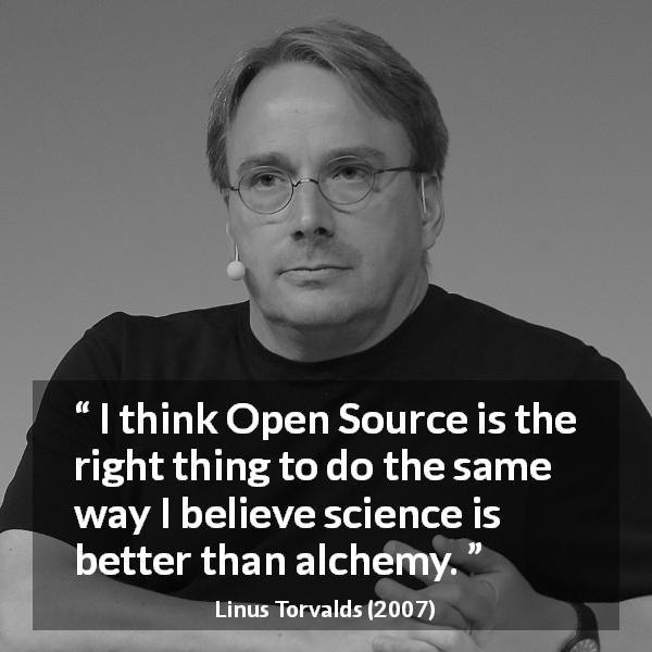Linus Torvalds quote about alchemy - I think Open Source is the right thing to do the same way I believe science is better than alchemy.