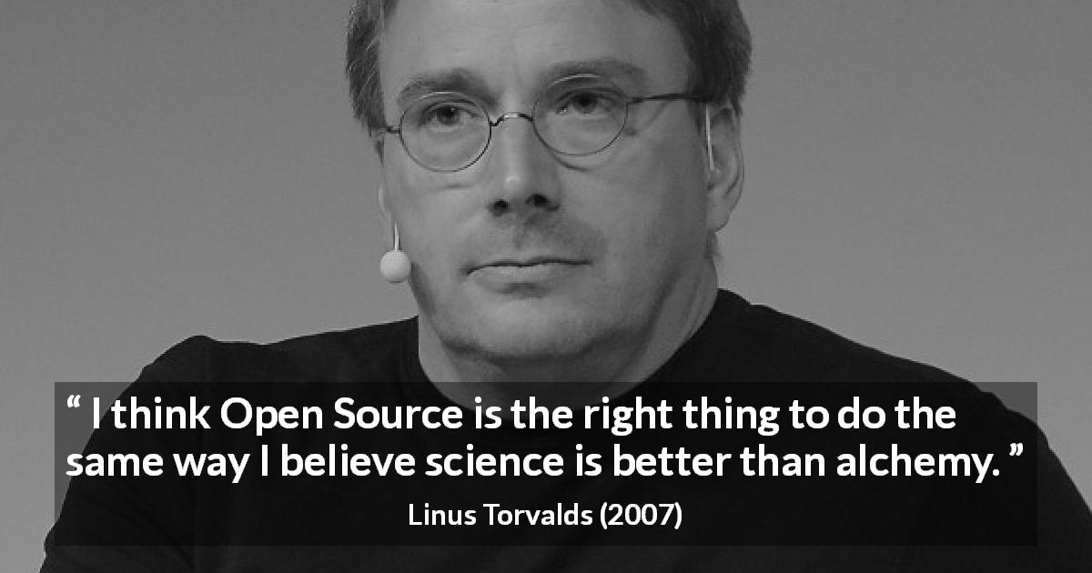 Linus Torvalds quote about alchemy - I think Open Source is the right thing to do the same way I believe science is better than alchemy.