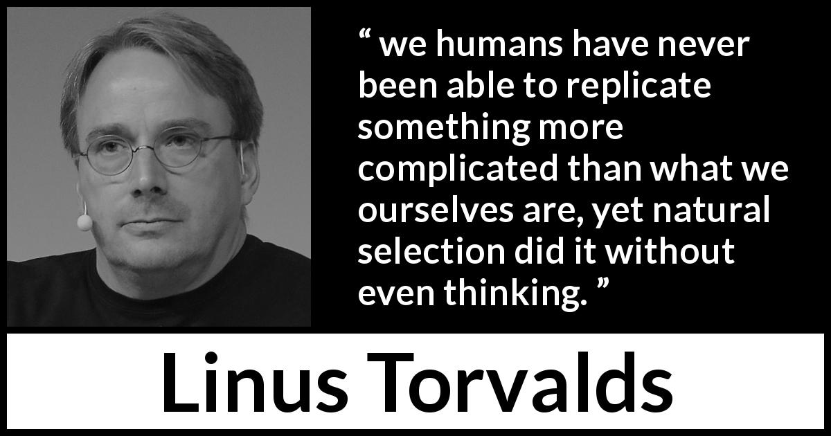 Linus Torvalds quote about complexity - we humans have never been able to replicate something more complicated than what we ourselves are, yet natural selection did it without even thinking.