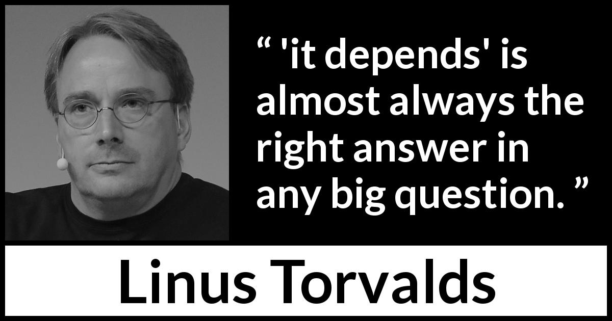 Linus Torvalds quote about complexity - 'it depends' is almost always the right answer in any big question.