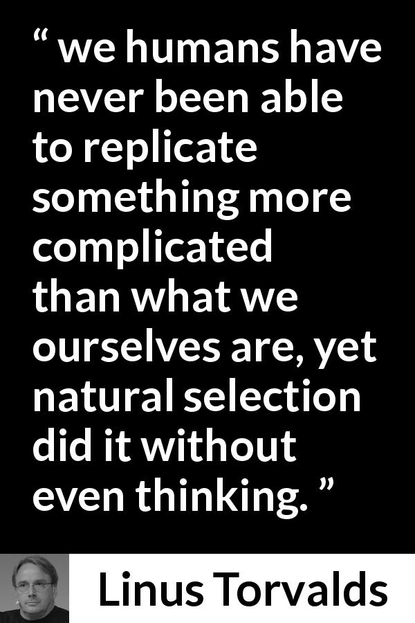 Linus Torvalds quote about complexity - we humans have never been able to replicate something more complicated than what we ourselves are, yet natural selection did it without even thinking.