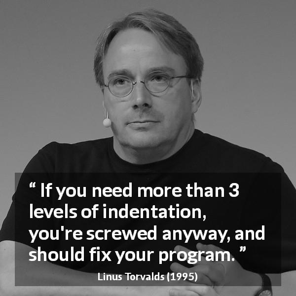 Linus Torvalds quote about complexity - If you need more than 3 levels of indentation, you're screwed anyway, and should fix your program.