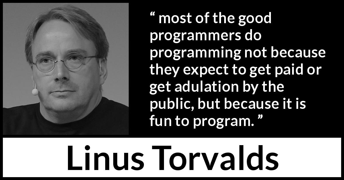 Linus Torvalds quote about fun - most of the good programmers do programming not because they expect to get paid or get adulation by the public, but because it is fun to program.