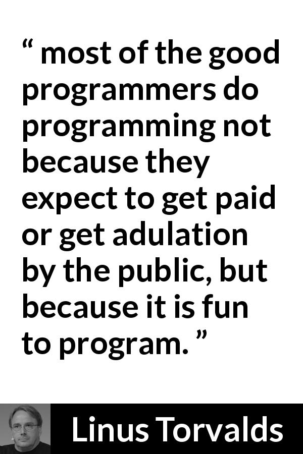 Linus Torvalds quote about fun - most of the good programmers do programming not because they expect to get paid or get adulation by the public, but because it is fun to program.