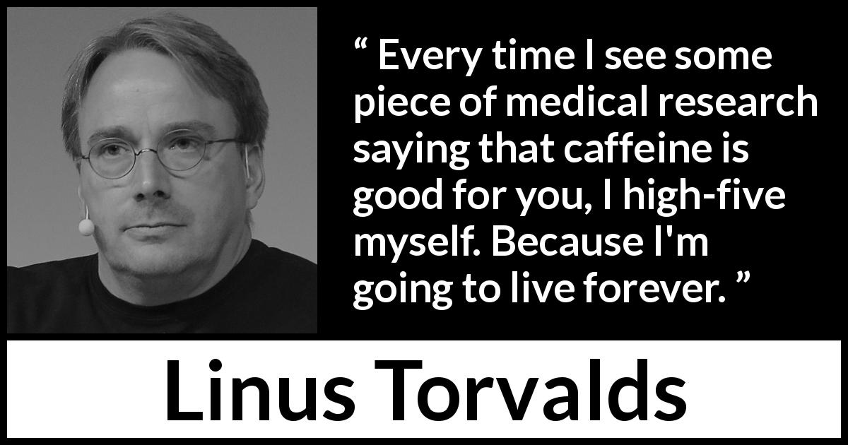 Linus Torvalds quote about health - Every time I see some piece of medical research saying that caffeine is good for you, I high-five myself. Because I'm going to live forever.