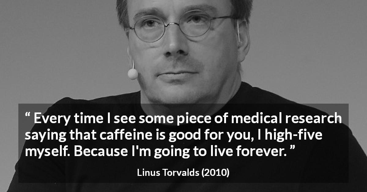 Linus Torvalds quote about health - Every time I see some piece of medical research saying that caffeine is good for you, I high-five myself. Because I'm going to live forever.