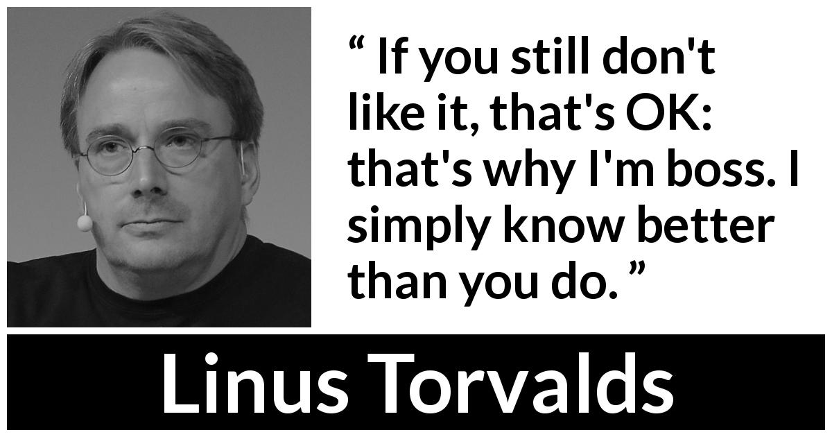 Linus Torvalds quote about knowledge - If you still don't like it, that's OK: that's why I'm boss. I simply know better than you do.