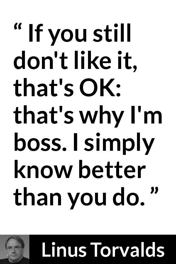Linus Torvalds quote about knowledge - If you still don't like it, that's OK: that's why I'm boss. I simply know better than you do.