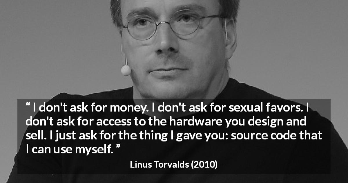 Linus Torvalds quote about money - I don't ask for money. I don't ask for sexual favors. I don't ask for access to the hardware you design and sell. I just ask for the thing I gave you: source code that I can use myself.
