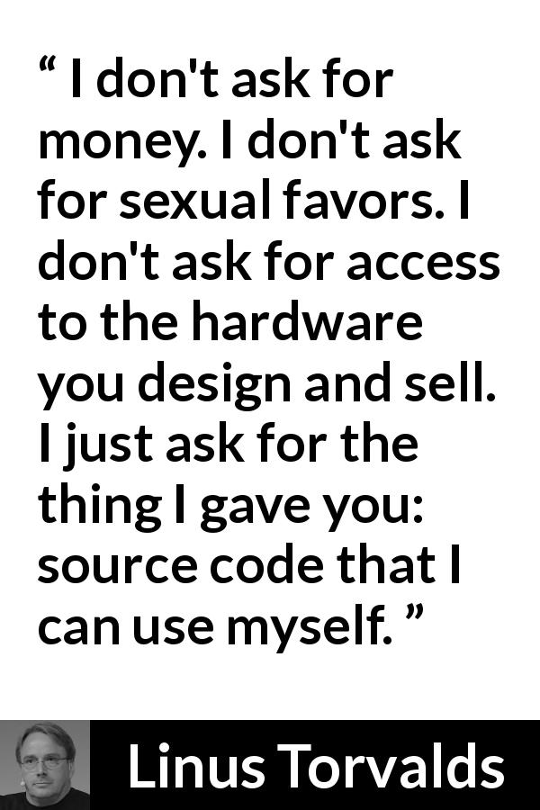 Linus Torvalds quote about money - I don't ask for money. I don't ask for sexual favors. I don't ask for access to the hardware you design and sell. I just ask for the thing I gave you: source code that I can use myself.