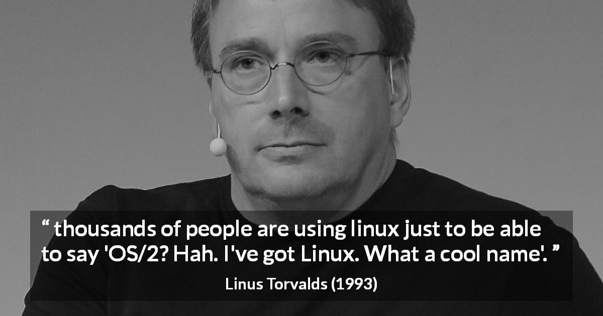 Linus Torvalds quote about naming - thousands of people are using linux just to be able to say 'OS/2? Hah. I've got Linux. What a cool name'.