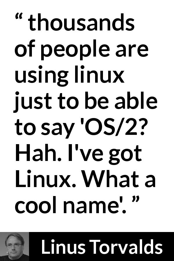 Linus Torvalds quote about naming - thousands of people are using linux just to be able to say 'OS/2? Hah. I've got Linux. What a cool name'.