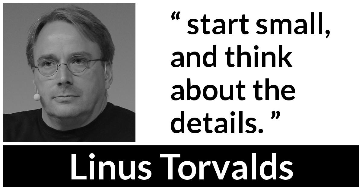 Linus Torvalds quote about start - start small, and think about the details.