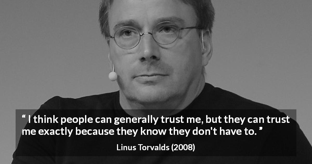 Linus Torvalds quote about trust - I think people can generally trust me, but they can trust me exactly because they know they don't have to.