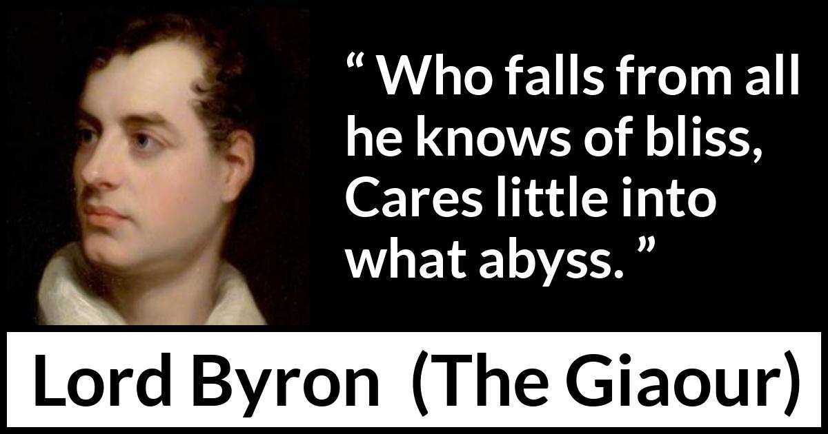 Lord Byron quote about recklessness from The Giaour - Who falls from all he knows of bliss,
Cares little into what abyss.