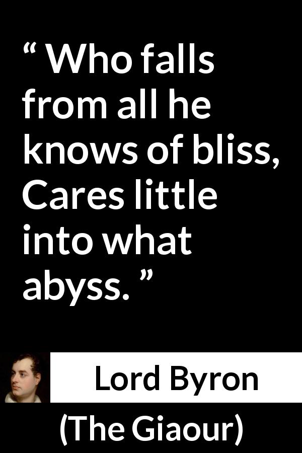 Lord Byron quote about recklessness from The Giaour - Who falls from all he knows of bliss,
Cares little into what abyss.