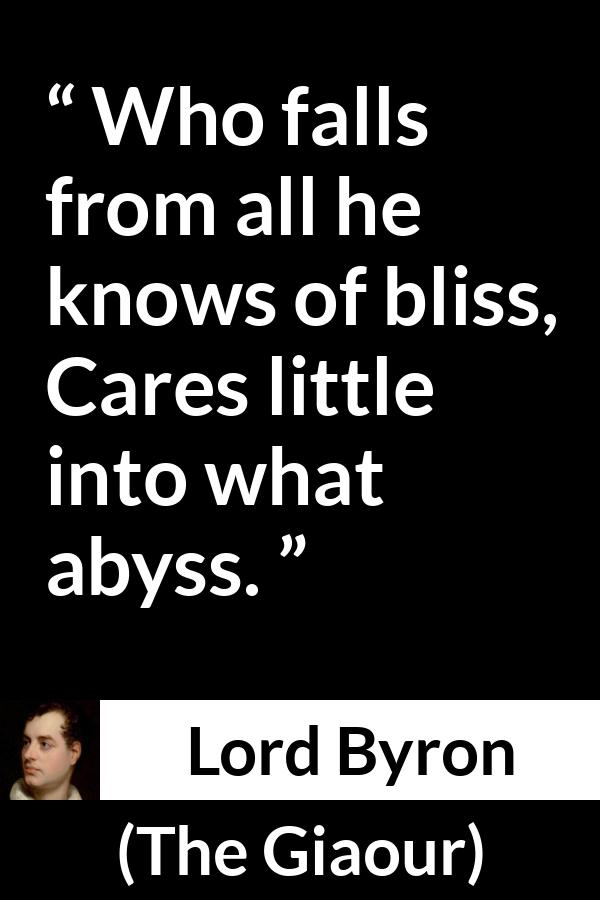 Lord Byron quote about recklessness from The Giaour - Who falls from all he knows of bliss,
Cares little into what abyss.