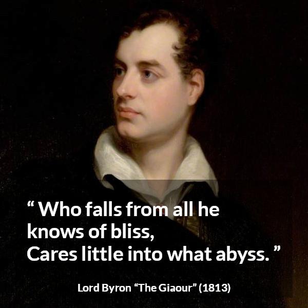 Lord Byron quote about recklessness from The Giaour - Who falls from all he knows of bliss,
Cares little into what abyss.