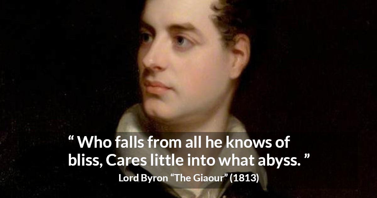 Lord Byron quote about recklessness from The Giaour - Who falls from all he knows of bliss,
Cares little into what abyss.