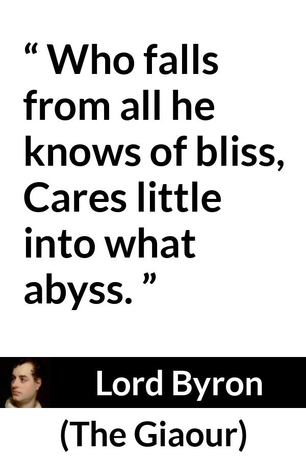 Lord Byron quote about recklessness from The Giaour - Who falls from all he knows of bliss,
Cares little into what abyss.