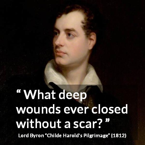 Lord Byron quote about wound from Childe Harold's Pilgrimage - What deep wounds ever closed without a scar?