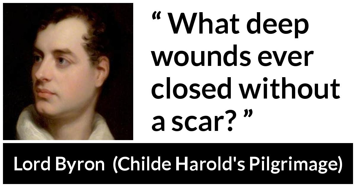 Lord Byron quote about wound from Childe Harold's Pilgrimage - What deep wounds ever closed without a scar?