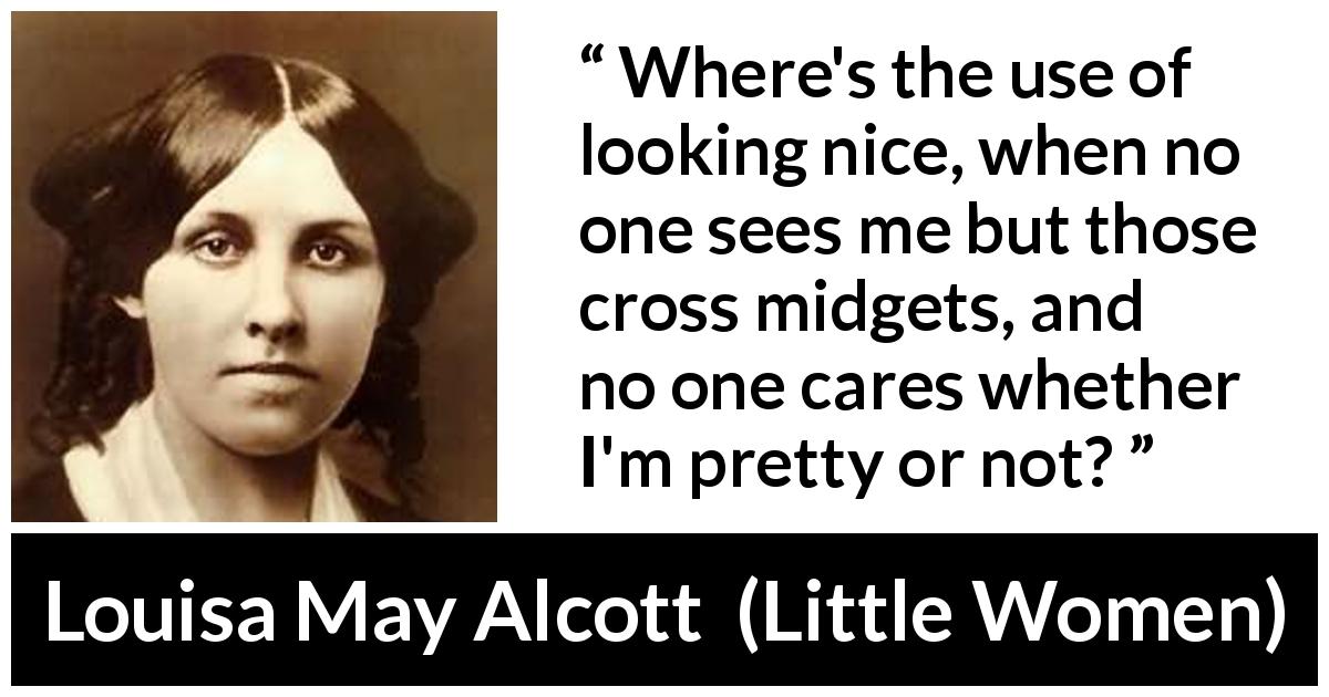 Louisa May Alcott quote about appearance from Little Women - Where's the use of looking nice, when no one sees me but those cross midgets, and no one cares whether I'm pretty or not?