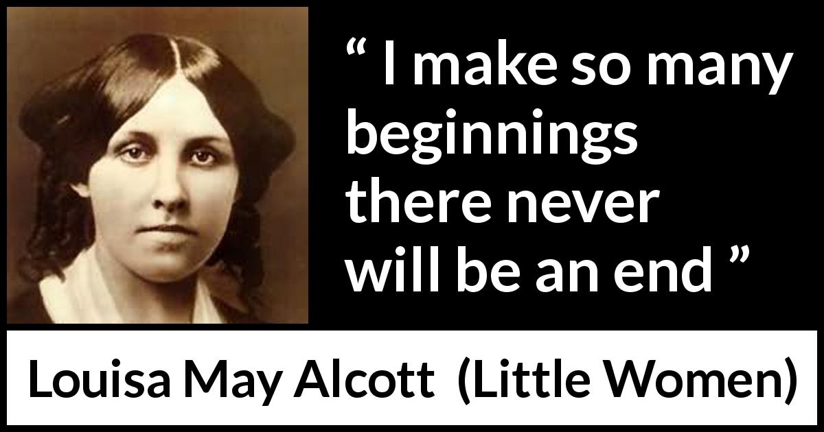 Louisa May Alcott quote about end from Little Women - I make so many beginnings there never will be an end