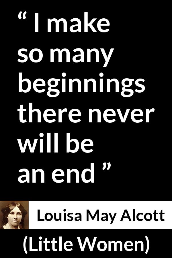 Louisa May Alcott quote about end from Little Women - I make so many beginnings there never will be an end